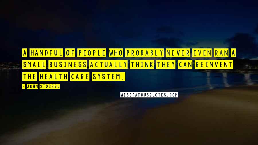 John Stossel Quotes: A handful of people who probably never even ran a small business actually think they can reinvent the health care system.