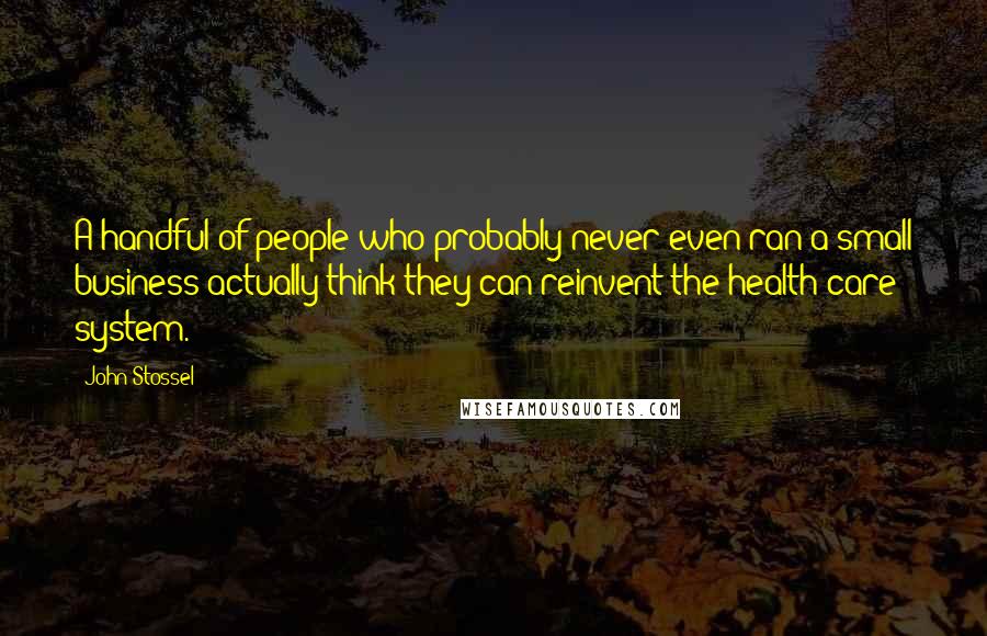 John Stossel Quotes: A handful of people who probably never even ran a small business actually think they can reinvent the health care system.