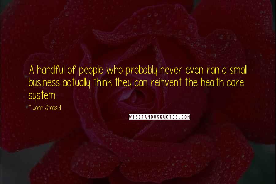 John Stossel Quotes: A handful of people who probably never even ran a small business actually think they can reinvent the health care system.