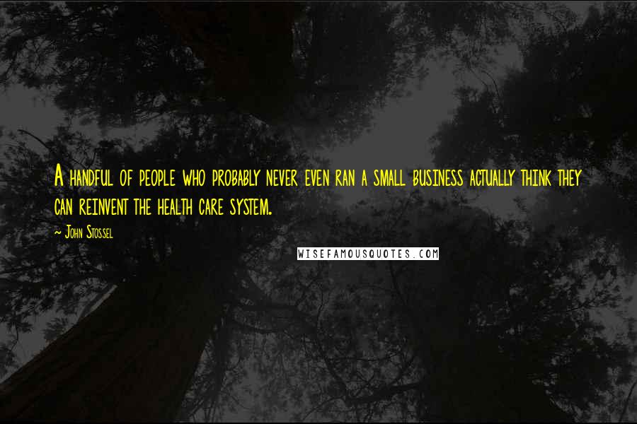 John Stossel Quotes: A handful of people who probably never even ran a small business actually think they can reinvent the health care system.