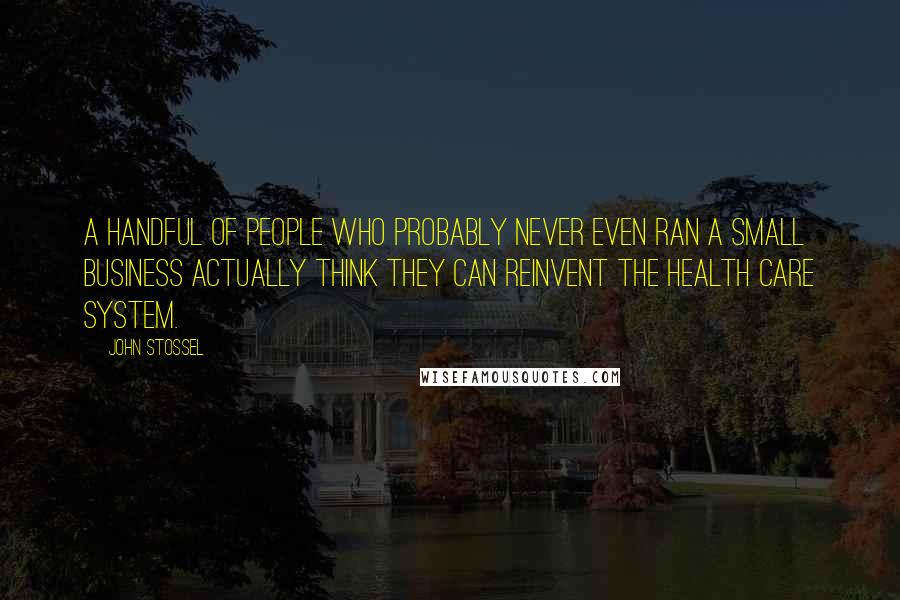 John Stossel Quotes: A handful of people who probably never even ran a small business actually think they can reinvent the health care system.