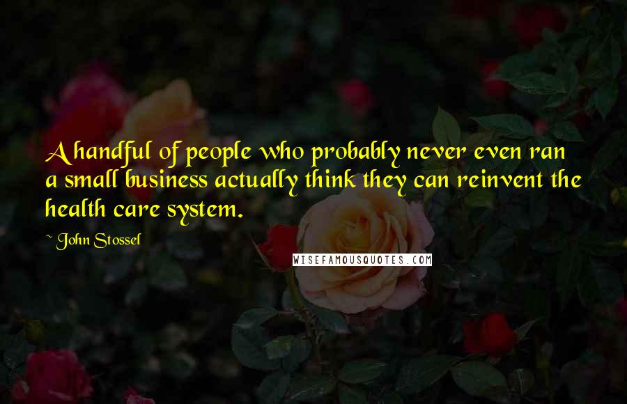 John Stossel Quotes: A handful of people who probably never even ran a small business actually think they can reinvent the health care system.