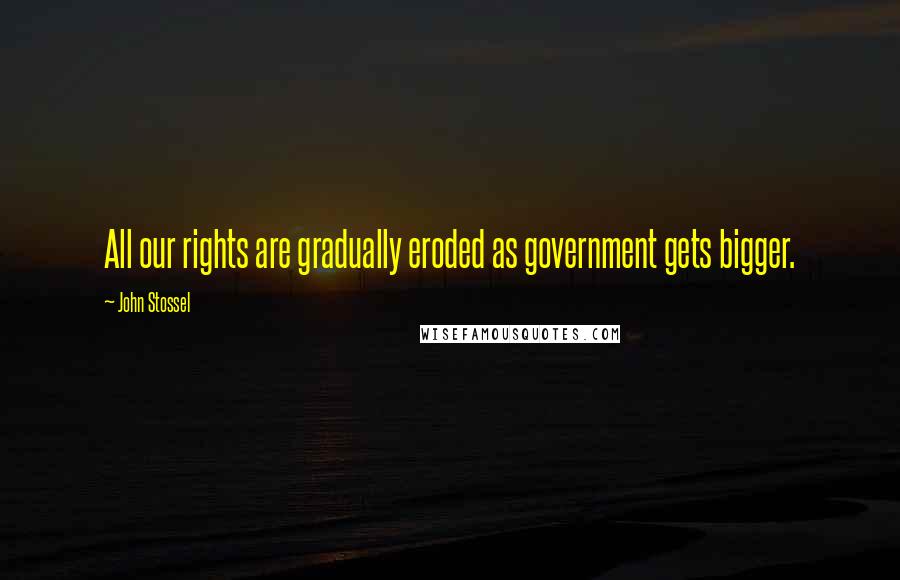 John Stossel Quotes: All our rights are gradually eroded as government gets bigger.