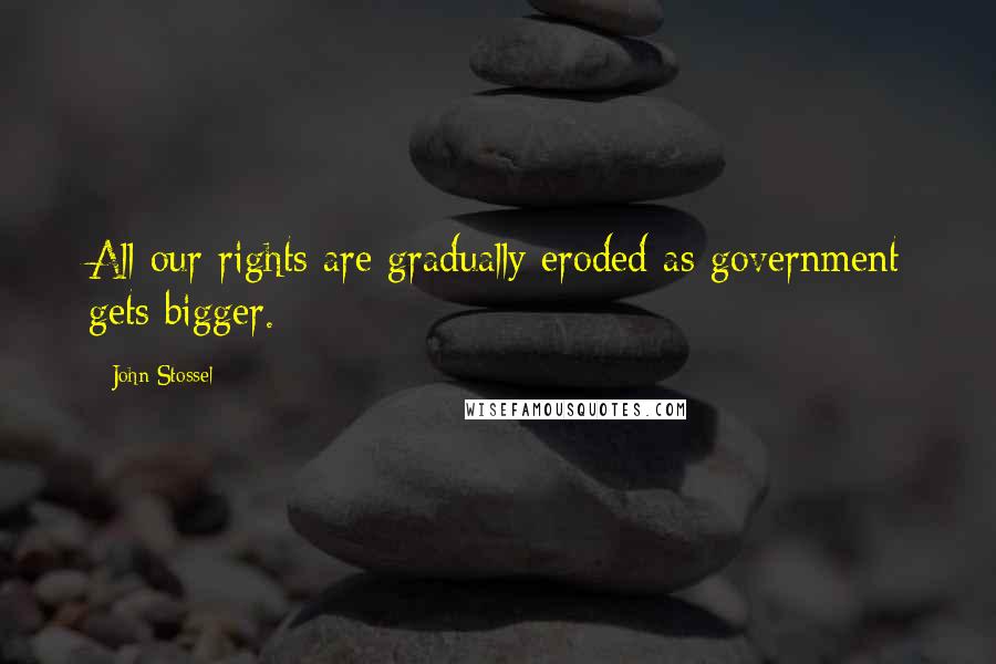 John Stossel Quotes: All our rights are gradually eroded as government gets bigger.