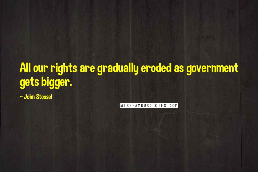 John Stossel Quotes: All our rights are gradually eroded as government gets bigger.