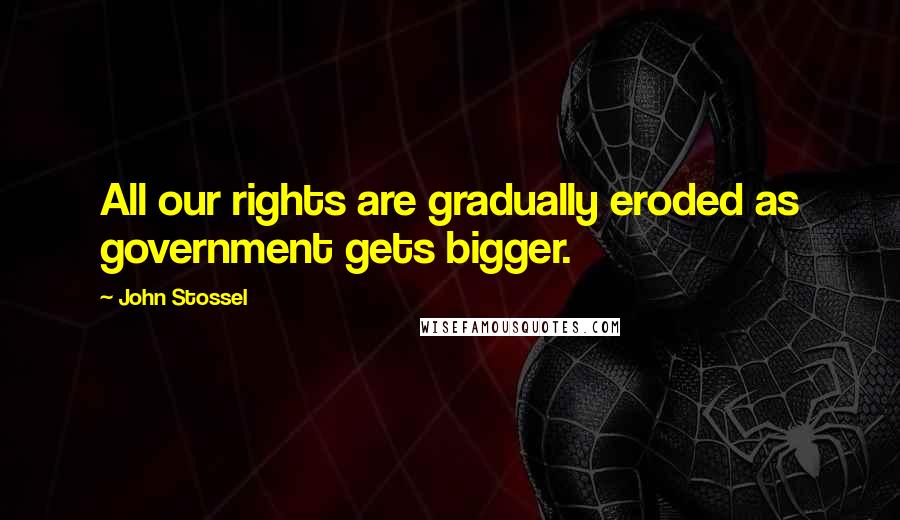 John Stossel Quotes: All our rights are gradually eroded as government gets bigger.