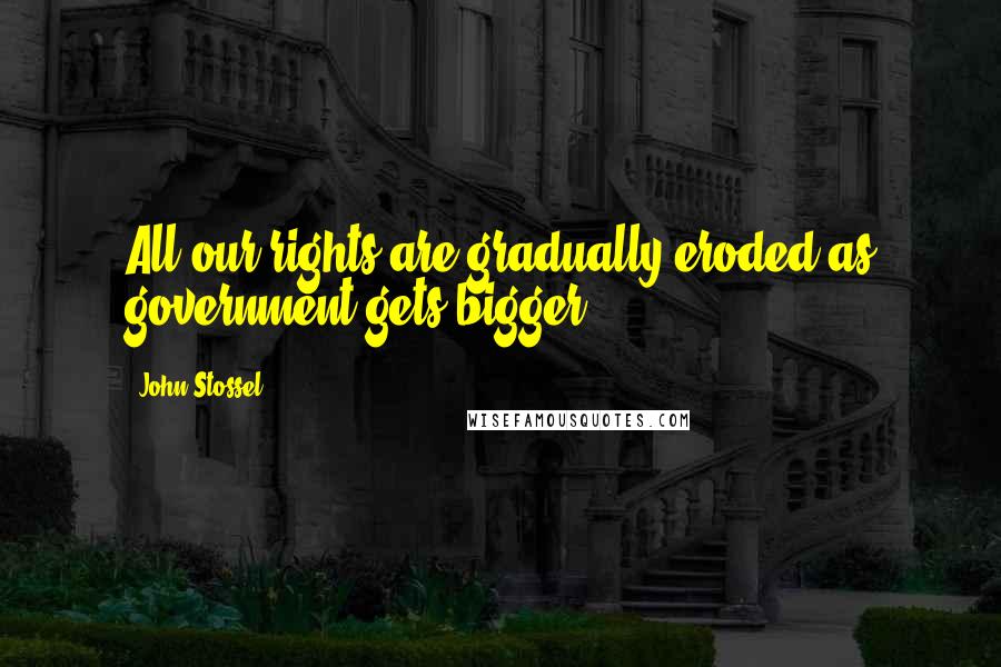 John Stossel Quotes: All our rights are gradually eroded as government gets bigger.