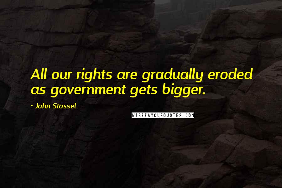 John Stossel Quotes: All our rights are gradually eroded as government gets bigger.