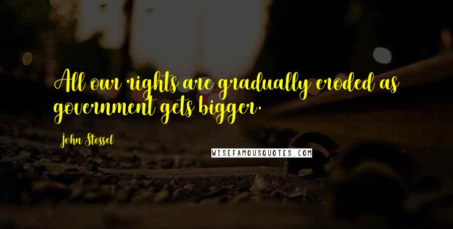 John Stossel Quotes: All our rights are gradually eroded as government gets bigger.