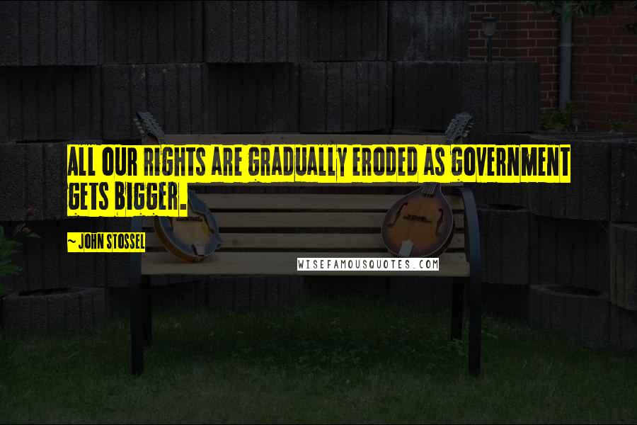 John Stossel Quotes: All our rights are gradually eroded as government gets bigger.
