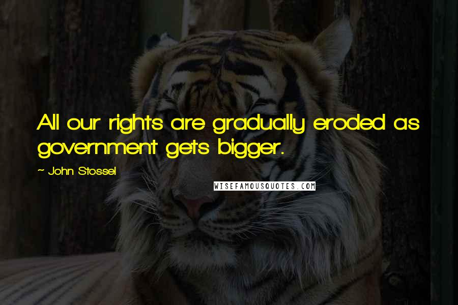 John Stossel Quotes: All our rights are gradually eroded as government gets bigger.