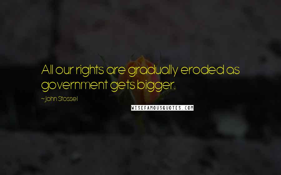 John Stossel Quotes: All our rights are gradually eroded as government gets bigger.
