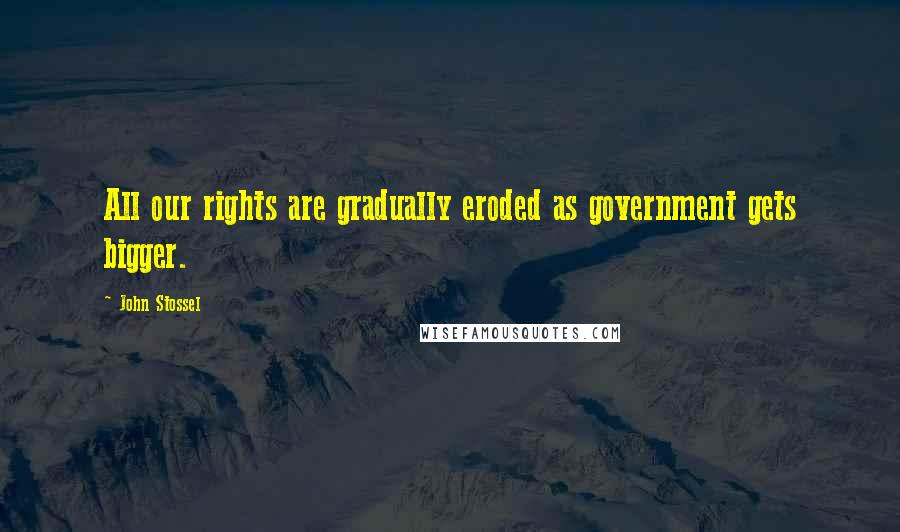 John Stossel Quotes: All our rights are gradually eroded as government gets bigger.