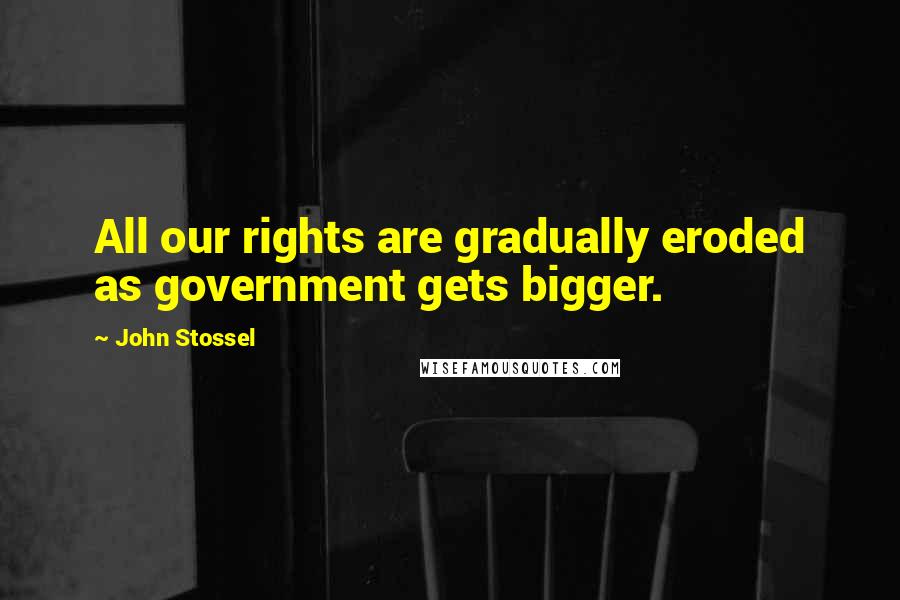 John Stossel Quotes: All our rights are gradually eroded as government gets bigger.