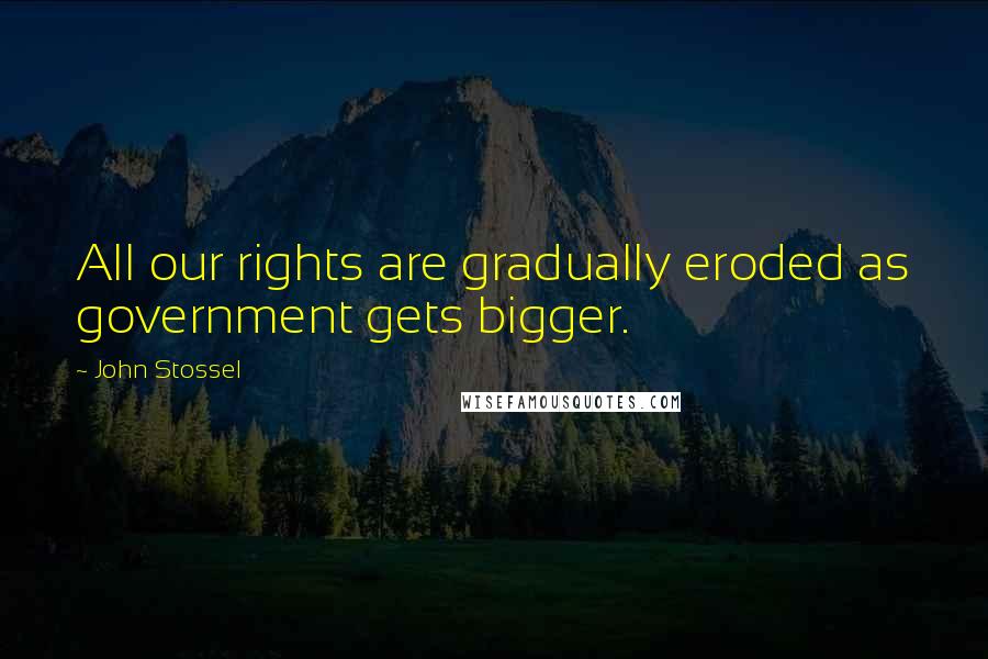 John Stossel Quotes: All our rights are gradually eroded as government gets bigger.