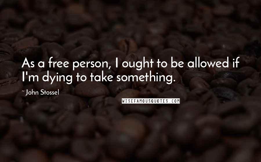 John Stossel Quotes: As a free person, I ought to be allowed if I'm dying to take something.