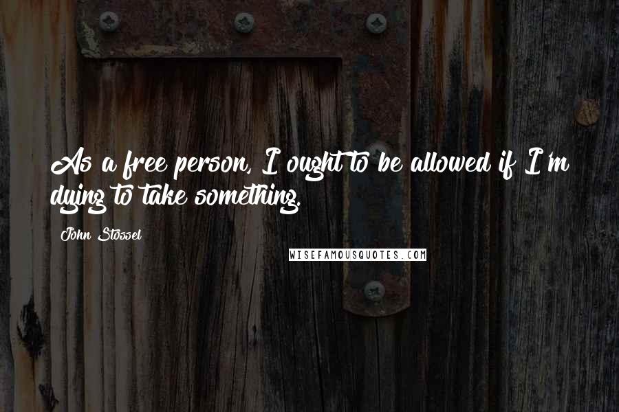 John Stossel Quotes: As a free person, I ought to be allowed if I'm dying to take something.