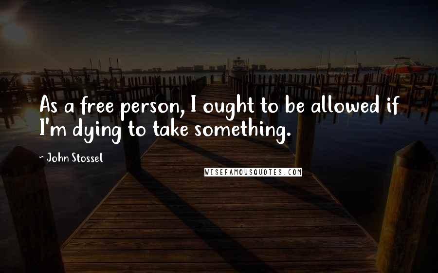 John Stossel Quotes: As a free person, I ought to be allowed if I'm dying to take something.