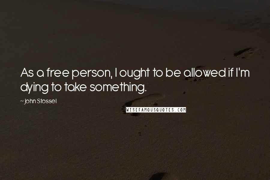 John Stossel Quotes: As a free person, I ought to be allowed if I'm dying to take something.