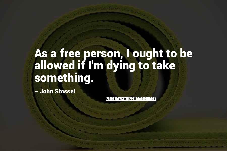 John Stossel Quotes: As a free person, I ought to be allowed if I'm dying to take something.