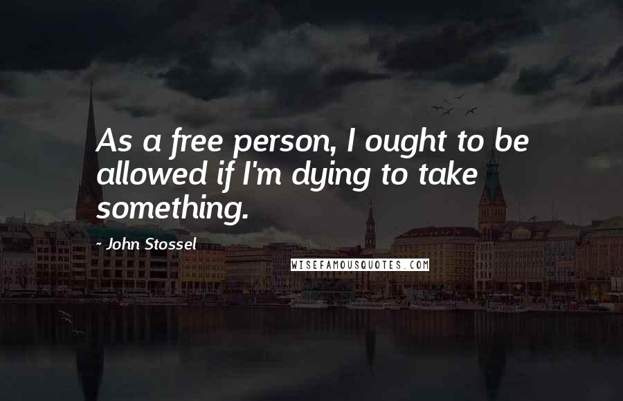 John Stossel Quotes: As a free person, I ought to be allowed if I'm dying to take something.