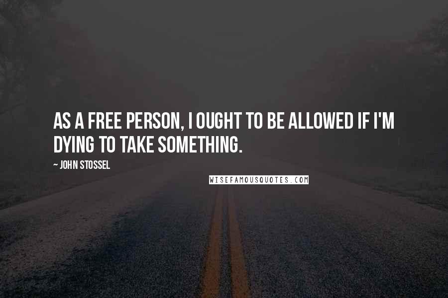 John Stossel Quotes: As a free person, I ought to be allowed if I'm dying to take something.