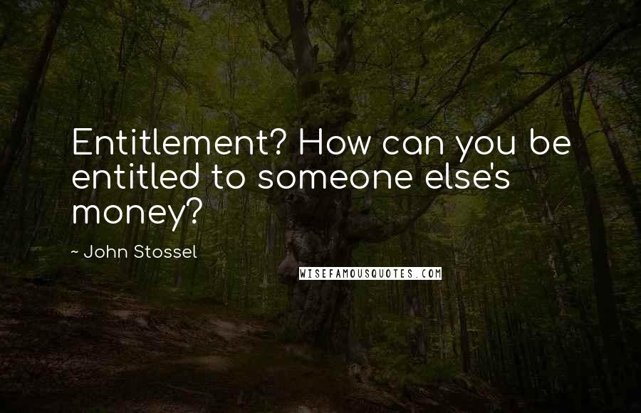 John Stossel Quotes: Entitlement? How can you be entitled to someone else's money?