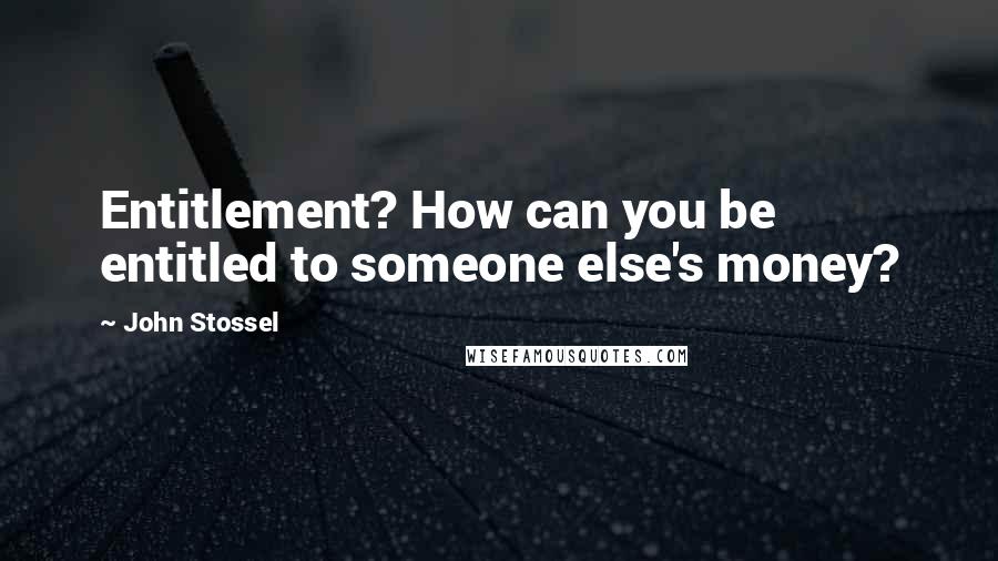 John Stossel Quotes: Entitlement? How can you be entitled to someone else's money?
