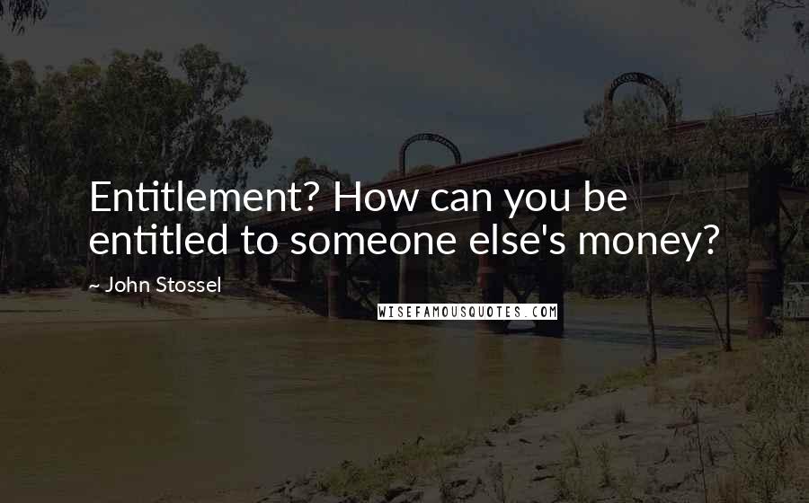 John Stossel Quotes: Entitlement? How can you be entitled to someone else's money?