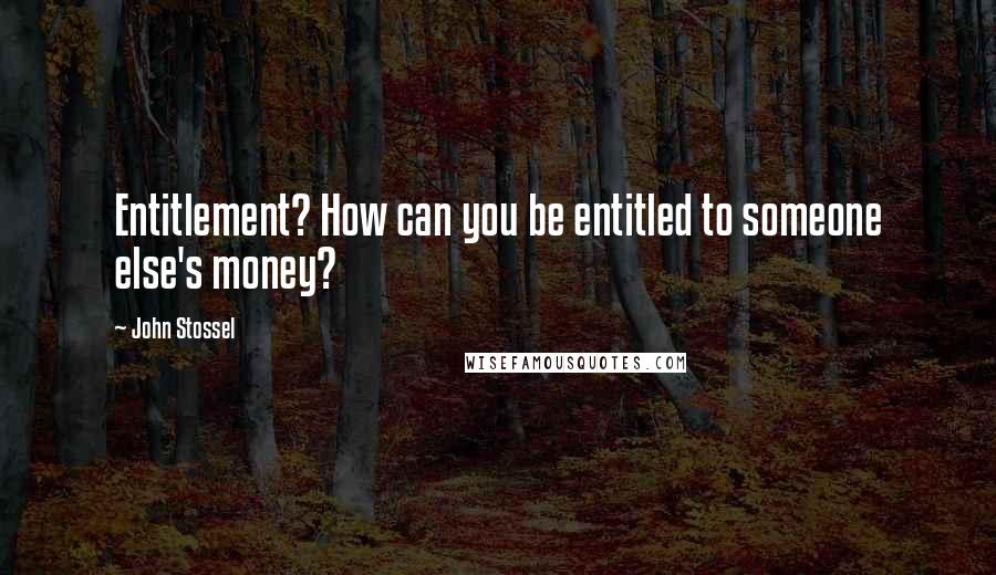 John Stossel Quotes: Entitlement? How can you be entitled to someone else's money?