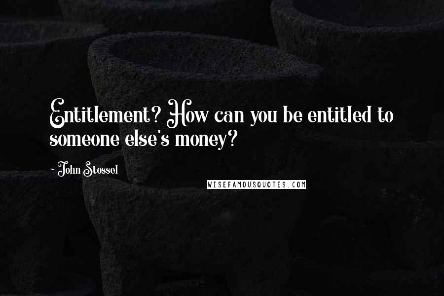 John Stossel Quotes: Entitlement? How can you be entitled to someone else's money?