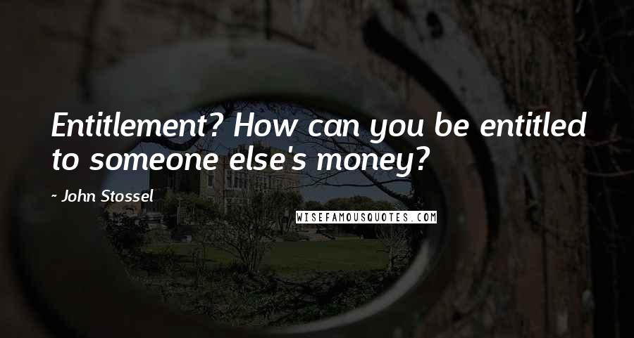 John Stossel Quotes: Entitlement? How can you be entitled to someone else's money?