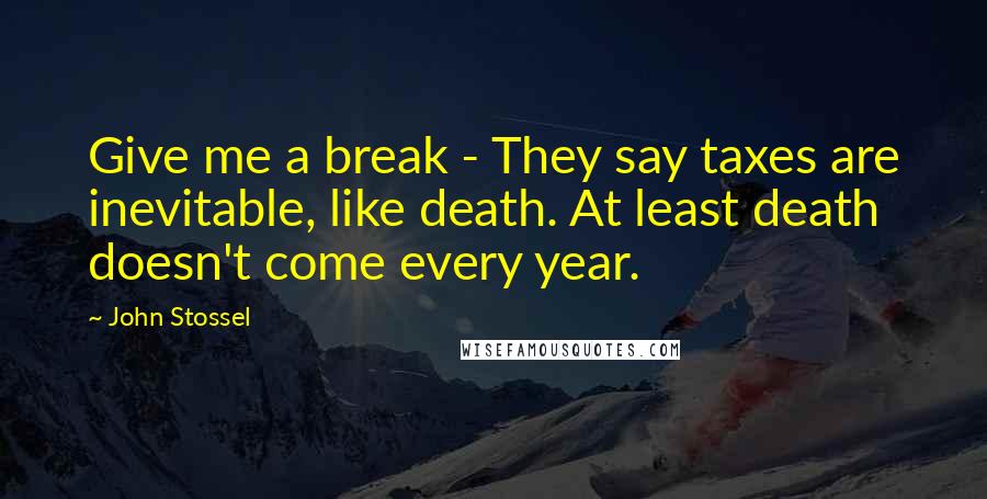 John Stossel Quotes: Give me a break - They say taxes are inevitable, like death. At least death doesn't come every year.