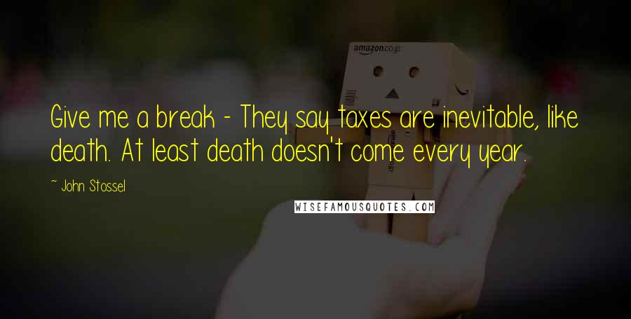 John Stossel Quotes: Give me a break - They say taxes are inevitable, like death. At least death doesn't come every year.