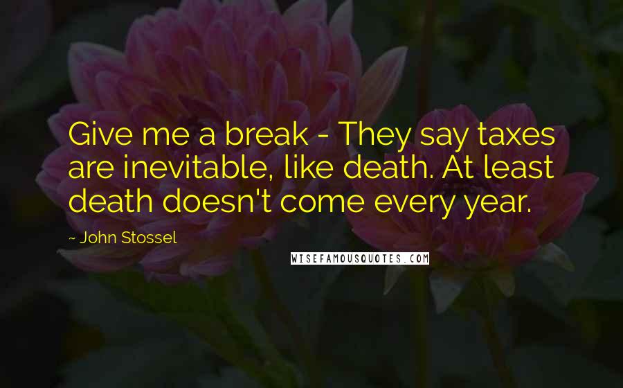 John Stossel Quotes: Give me a break - They say taxes are inevitable, like death. At least death doesn't come every year.