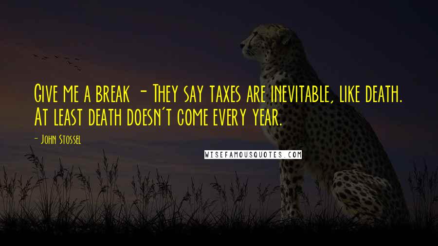 John Stossel Quotes: Give me a break - They say taxes are inevitable, like death. At least death doesn't come every year.