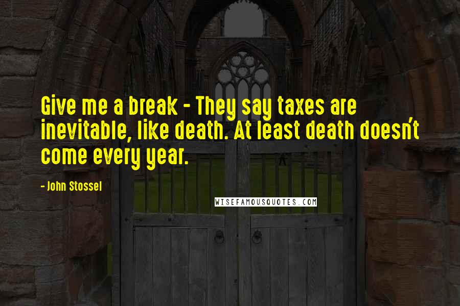 John Stossel Quotes: Give me a break - They say taxes are inevitable, like death. At least death doesn't come every year.