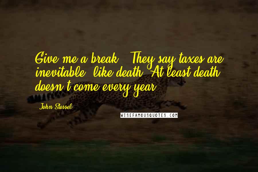 John Stossel Quotes: Give me a break - They say taxes are inevitable, like death. At least death doesn't come every year.