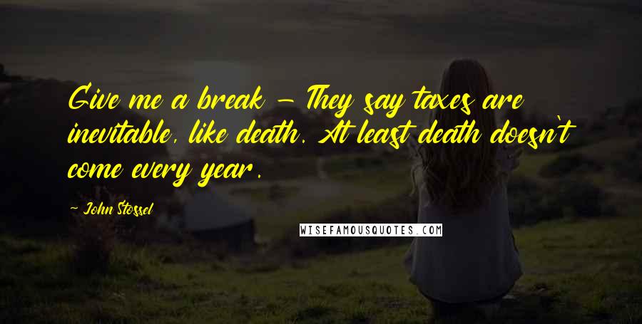 John Stossel Quotes: Give me a break - They say taxes are inevitable, like death. At least death doesn't come every year.