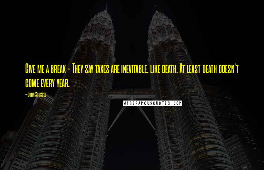 John Stossel Quotes: Give me a break - They say taxes are inevitable, like death. At least death doesn't come every year.