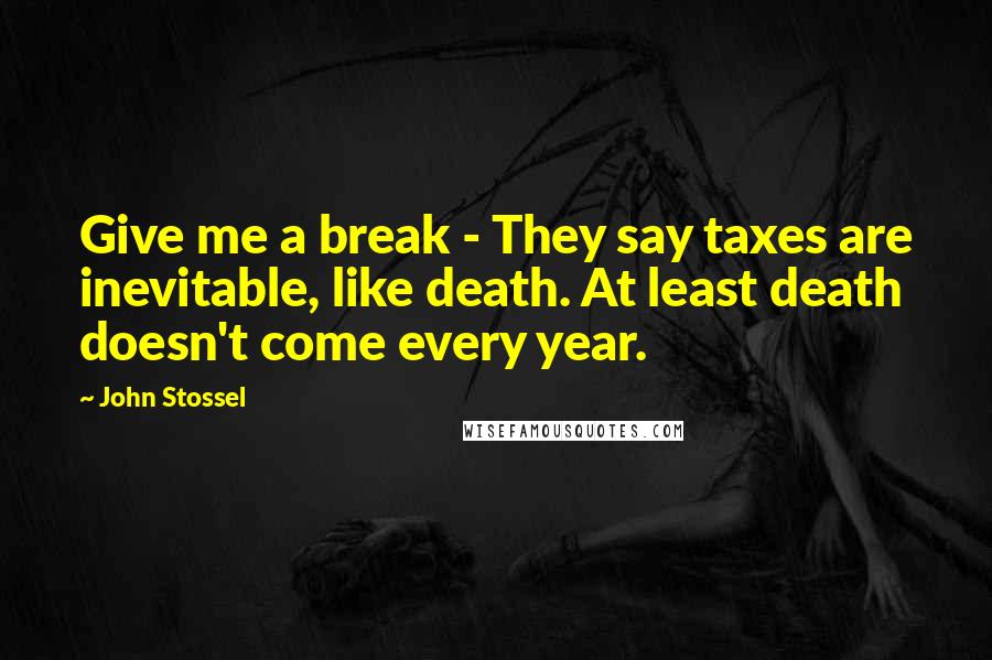 John Stossel Quotes: Give me a break - They say taxes are inevitable, like death. At least death doesn't come every year.