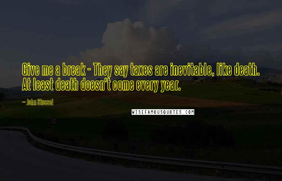 John Stossel Quotes: Give me a break - They say taxes are inevitable, like death. At least death doesn't come every year.