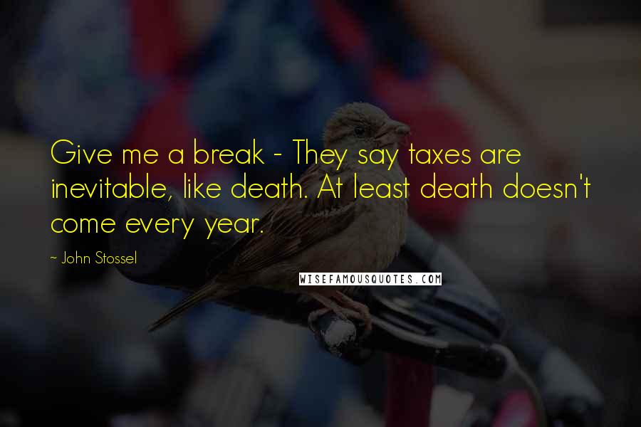 John Stossel Quotes: Give me a break - They say taxes are inevitable, like death. At least death doesn't come every year.