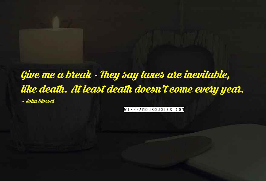 John Stossel Quotes: Give me a break - They say taxes are inevitable, like death. At least death doesn't come every year.