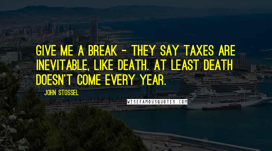 John Stossel Quotes: Give me a break - They say taxes are inevitable, like death. At least death doesn't come every year.