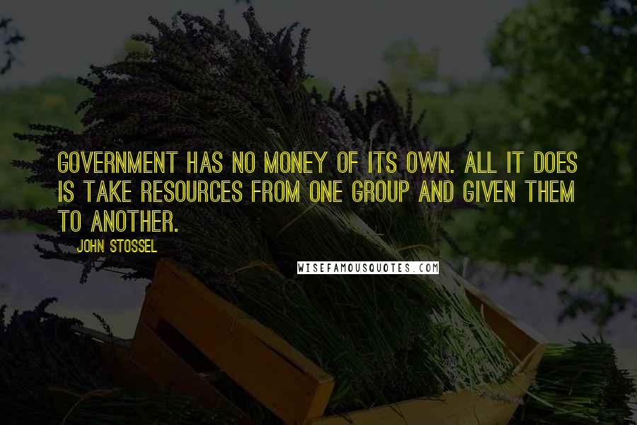 John Stossel Quotes: Government has no money of its own. All it does is take resources from one group and given them to another.