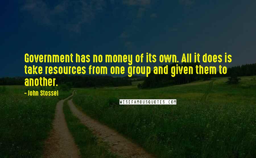 John Stossel Quotes: Government has no money of its own. All it does is take resources from one group and given them to another.