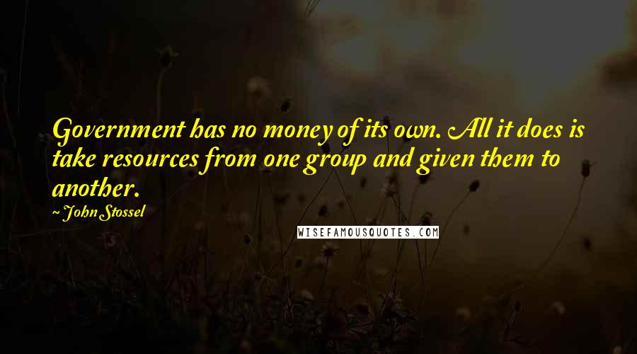 John Stossel Quotes: Government has no money of its own. All it does is take resources from one group and given them to another.