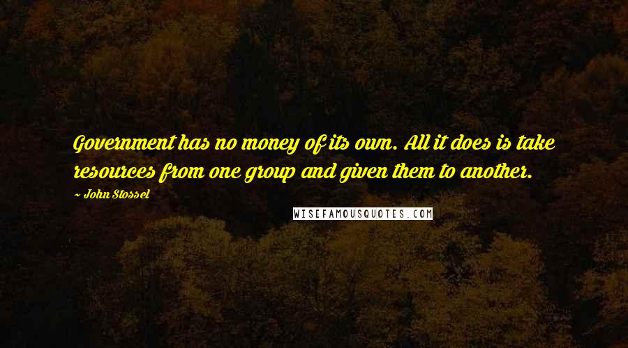 John Stossel Quotes: Government has no money of its own. All it does is take resources from one group and given them to another.