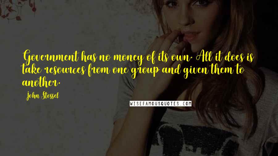 John Stossel Quotes: Government has no money of its own. All it does is take resources from one group and given them to another.